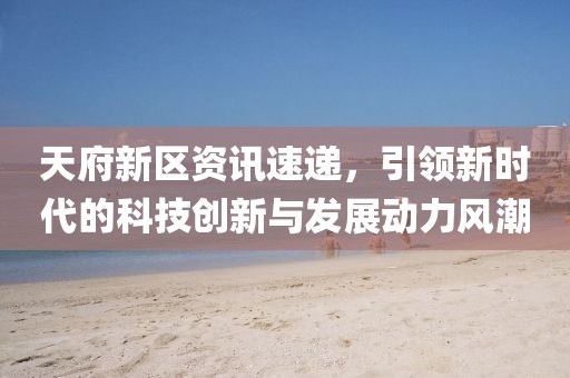 天府新區(qū)資訊速遞，引領(lǐng)新時(shí)代的科技創(chuàng)新與發(fā)展動(dòng)力風(fēng)潮