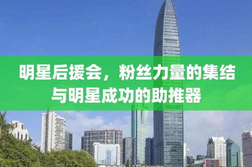 明星后援會，粉絲力量的集結(jié)與明星成功的助推器