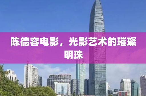 陳德容電影，光影藝術(shù)的璀璨明珠