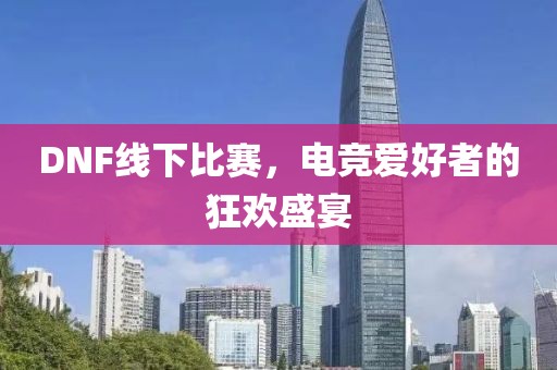 DNF線下比賽，電競愛好者的狂歡盛宴