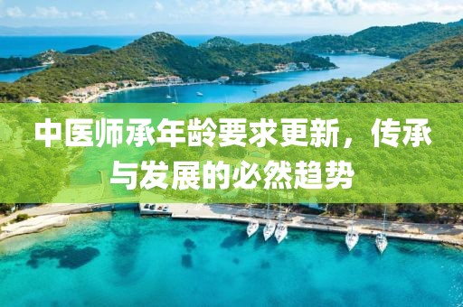 中醫(yī)師承年齡要求更新，傳承與發(fā)展的必然趨勢(shì)