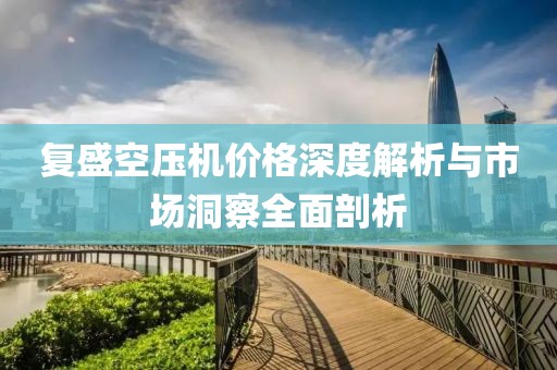 復(fù)盛空壓機價格深度解析與市場洞察全面剖析