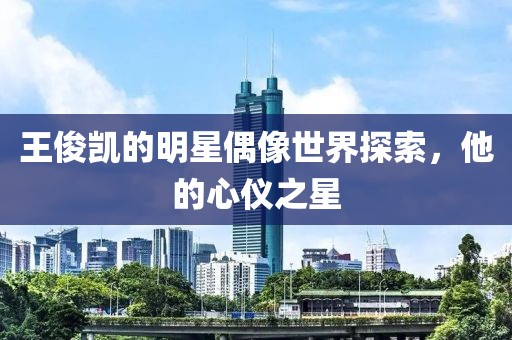 王俊凱的明星偶像世界探索，他的心儀之星
