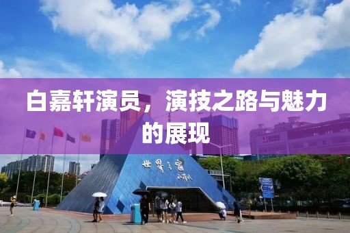 白嘉軒演員，演技之路與魅力的展現(xiàn)
