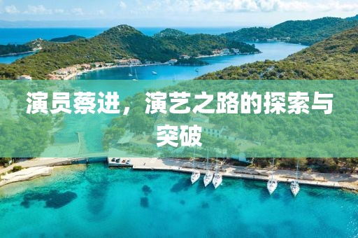演員蔡進，演藝之路的探索與突破