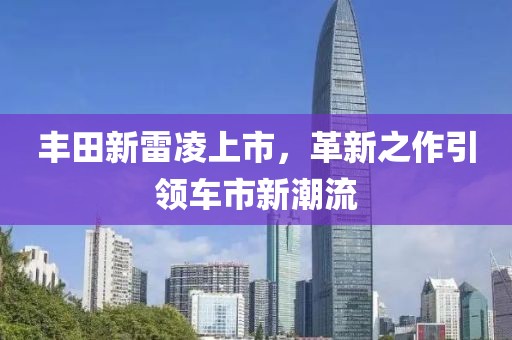 豐田新雷凌上市，革新之作引領(lǐng)車市新潮流