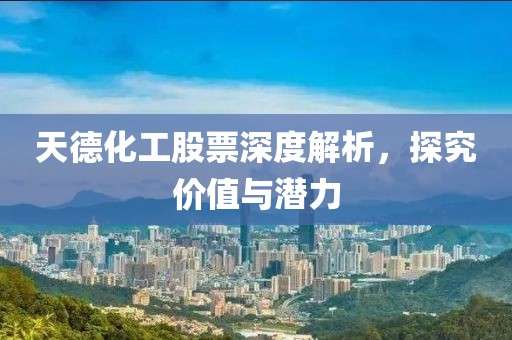 天德化工股票深度解析，探究?jī)r(jià)值與潛力