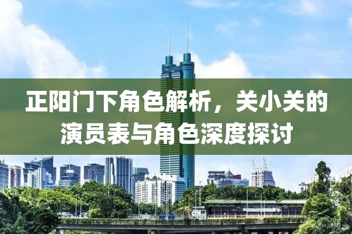 正陽門下角色解析，關(guān)小關(guān)的演員表與角色深度探討