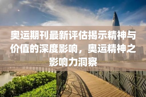 奧運(yùn)期刊最新評(píng)估揭示精神與價(jià)值的深度影響，奧運(yùn)精神之影響力洞察