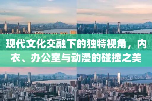 現(xiàn)代文化交融下的獨(dú)特視角，內(nèi)衣、辦公室與動漫的碰撞之美