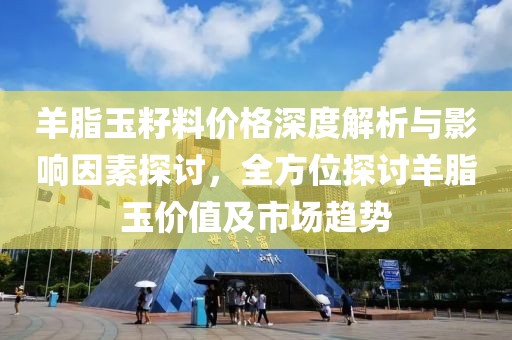 羊脂玉籽料價格深度解析與影響因素探討，全方位探討羊脂玉價值及市場趨勢