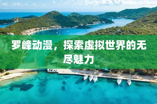 羅峰動(dòng)漫，探索虛擬世界的無(wú)盡魅力
