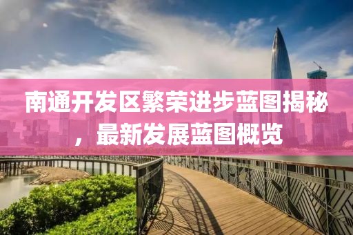 南通開(kāi)發(fā)區(qū)繁榮進(jìn)步藍(lán)圖揭秘，最新發(fā)展藍(lán)圖概覽