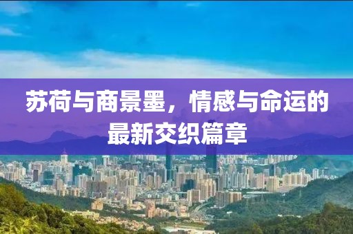 蘇荷與商景墨，情感與命運(yùn)的最新交織篇章