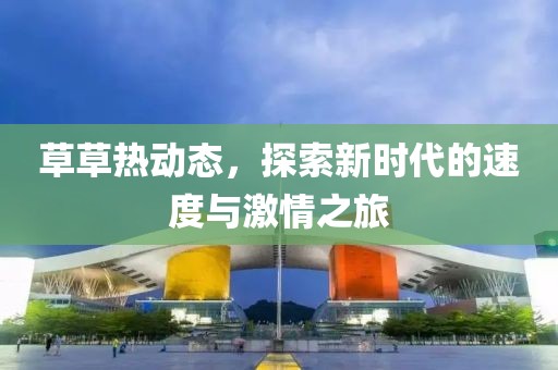 草草熱動態(tài)，探索新時代的速度與激情之旅