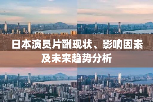 日本演員片酬現(xiàn)狀、影響因素及未來趨勢分析