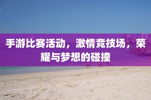 手游比賽活動(dòng)，激情競(jìng)技場(chǎng)，榮耀與夢(mèng)想的碰撞