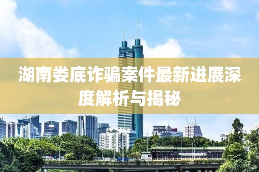 湖南婁底詐騙案件最新進(jìn)展深度解析與揭秘