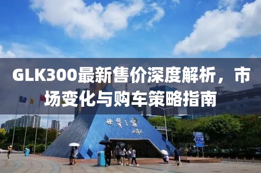 GLK300最新售價深度解析，市場變化與購車策略指南
