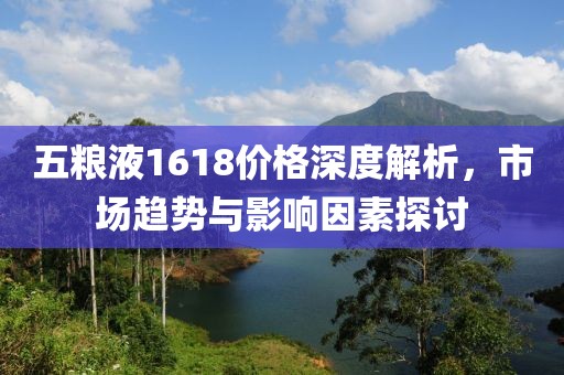 五糧液1618價格深度解析，市場趨勢與影響因素探討