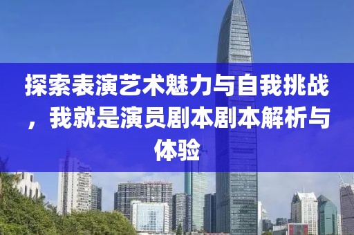 探索表演藝術(shù)魅力與自我挑戰(zhàn)，我就是演員劇本劇本解析與體驗(yàn)
