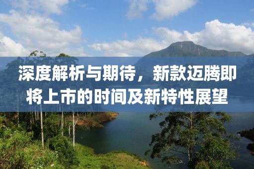 深度解析與期待，新款邁騰即將上市的時(shí)間及新特性展望