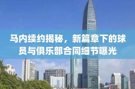 馬內(nèi)續(xù)約揭秘，新篇章下的球員與俱樂部合同細(xì)節(jié)曝光