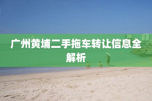 廣州黃埔二手拖車轉(zhuǎn)讓信息全解析