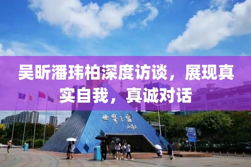 吳昕潘瑋柏深度訪談，展現(xiàn)真實自我，真誠對話