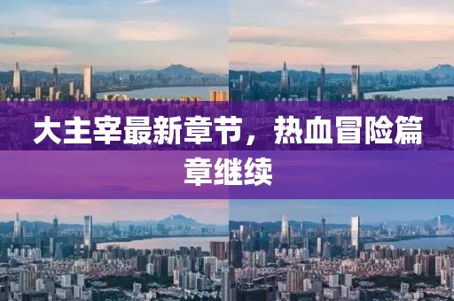 大主宰最新章節(jié)，熱血冒險篇章繼續(xù)