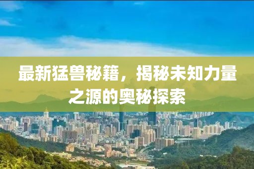 最新猛獸秘籍，揭秘未知力量之源的奧秘探索