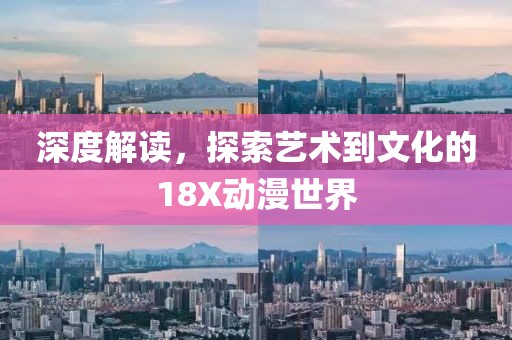 深度解讀，探索藝術(shù)到文化的18X動(dòng)漫世界
