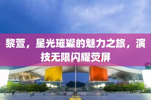 黎萱，星光璀璨的魅力之旅，演技無限閃耀熒屏
