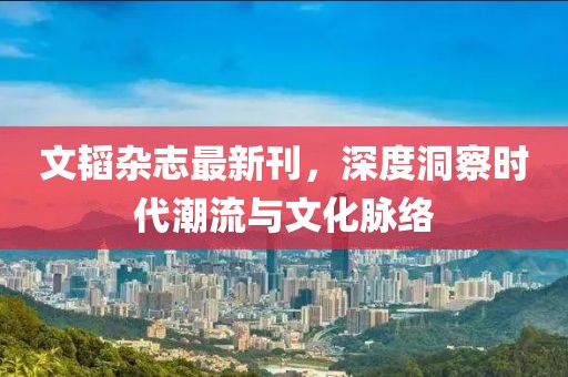 文韜雜志最新刊，深度洞察時(shí)代潮流與文化脈絡(luò)