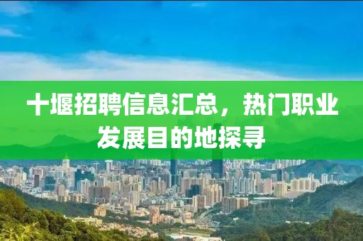 十堰招聘信息匯總，熱門職業(yè)發(fā)展目的地探尋
