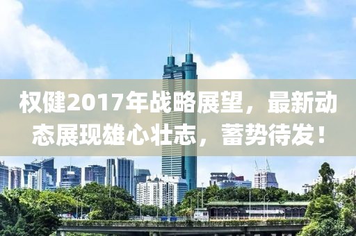 權(quán)健2017年戰(zhàn)略展望，最新動(dòng)態(tài)展現(xiàn)雄心壯志，蓄勢(shì)待發(fā)！