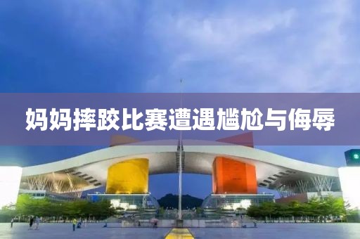媽媽摔跤比賽遭遇尷尬與侮辱