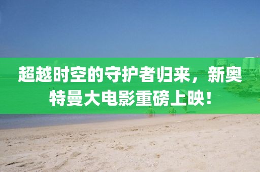 超越時(shí)空的守護(hù)者歸來(lái)，新奧特曼大電影重磅上映！