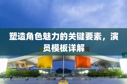 塑造角色魅力的關(guān)鍵要素，演員模板詳解