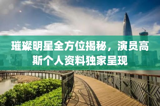 璀璨明星全方位揭秘，演員高斯個人資料獨家呈現