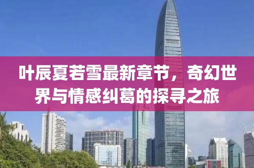 葉辰夏若雪最新章節(jié)，奇幻世界與情感糾葛的探尋之旅