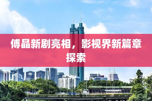 傅晶新劇亮相，影視界新篇章探索