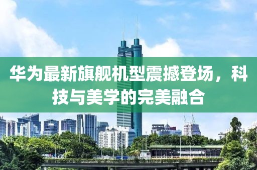 華為最新旗艦機(jī)型震撼登場(chǎng)，科技與美學(xué)的完美融合