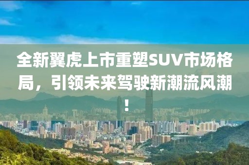 全新翼虎上市重塑SUV市場格局，引領(lǐng)未來駕駛新潮流風潮！