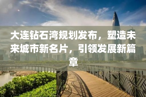 大連鉆石灣規(guī)劃發(fā)布，塑造未來城市新名片，引領(lǐng)發(fā)展新篇章
