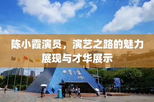 陳小霞演員，演藝之路的魅力展現(xiàn)與才華展示