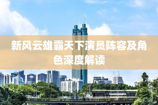 新風(fēng)云雄霸天下演員陣容及角色深度解讀