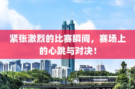 緊張激烈的比賽瞬間，賽場上的心跳與對決！