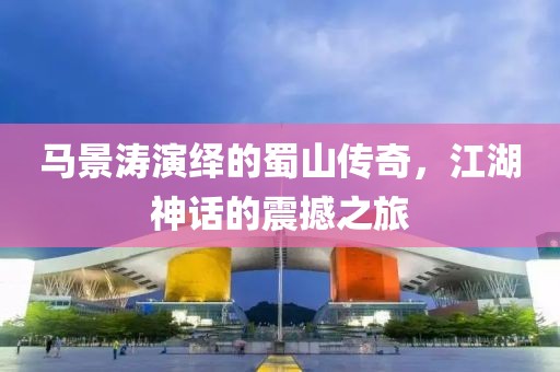 馬景濤演繹的蜀山傳奇，江湖神話的震撼之旅