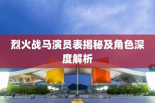 烈火戰(zhàn)馬演員表揭秘及角色深度解析